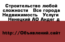 Строительство любой сложности - Все города Недвижимость » Услуги   . Ненецкий АО,Андег д.